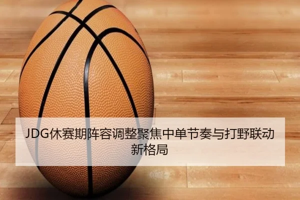 JDG休赛期阵容调整聚焦中单节奏与打野联动新格局