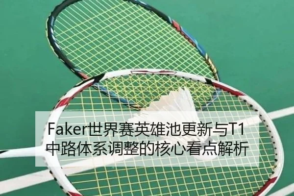 Faker世界赛英雄池更新与T1中路体系调整的核心看点解析